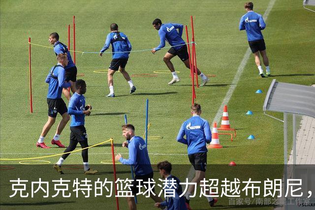 克内克特的篮球潜力超越布朗尼，裁员背后的隐忧