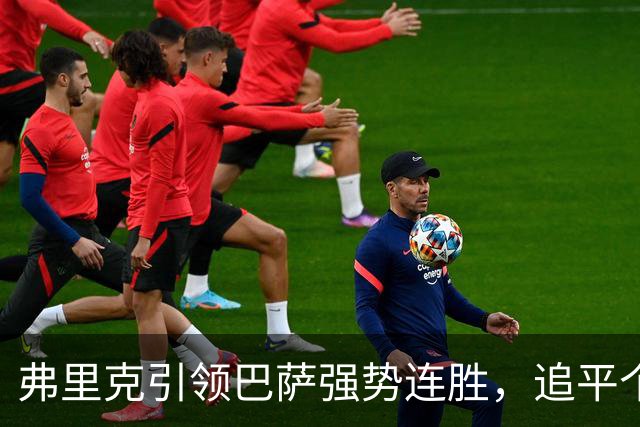 弗里克引领巴萨强势连胜，追平个人执教纪录