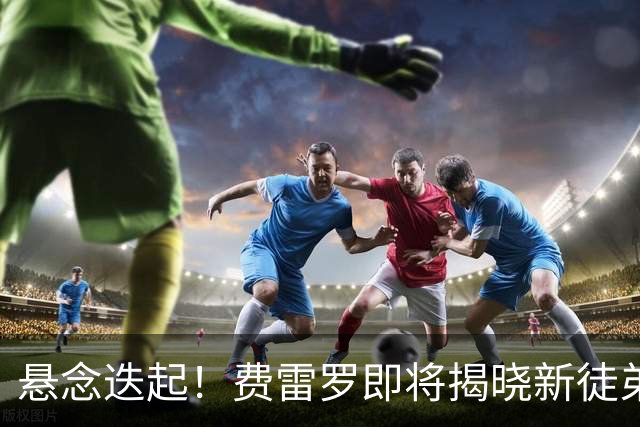 悬念迭起！费雷罗即将揭晓新徒弟 霍达尔成最热人选